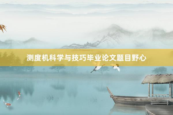 测度机科学与技巧毕业论文题目野心