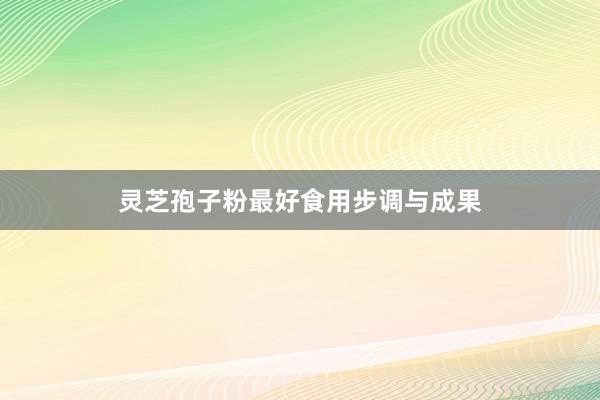灵芝孢子粉最好食用步调与成果