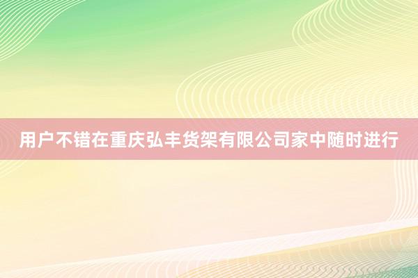 用户不错在重庆弘丰货架有限公司家中随时进行