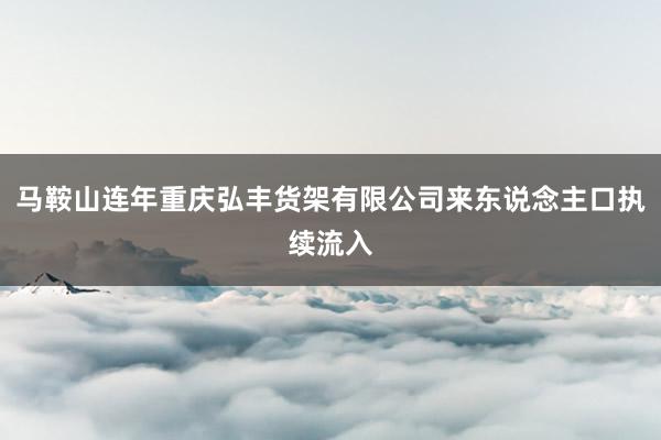 马鞍山连年重庆弘丰货架有限公司来东说念主口执续流入